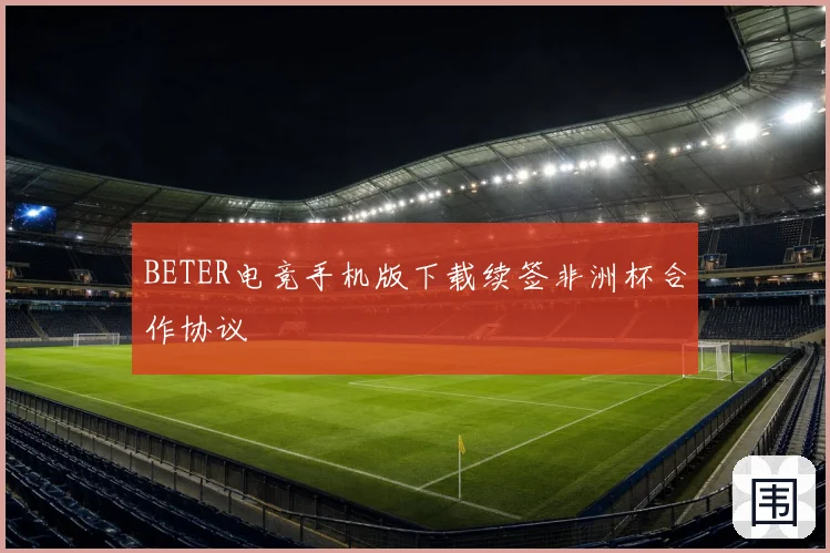 BETER电竞手机版下载续签非洲杯合作协议